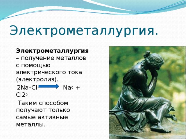 Электрометаллургия.  Электрометаллургия – получение металлов с помощью электрического тока (электролиз).  2Na + Cl - Na 0 + Cl2 0   Таким способом получают только самые активные металлы. 