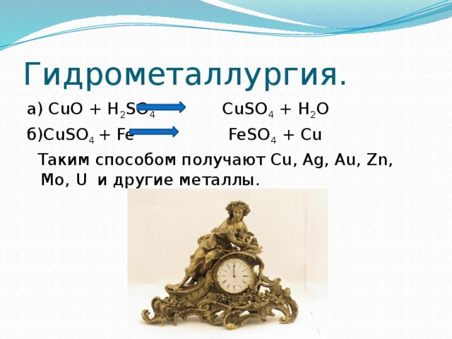 Гидрометаллургия. а) CuO + H 2 SO 4 CuSO 4 + H 2 O б)CuSO 4 + Fe FeSO 4 + Cu  Таким способом получают Cu, Ag, Au, Zn, Mo, U и другие металлы. 