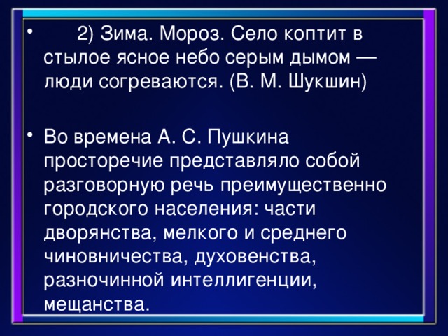        2) Зима. Мороз. Село коптит в стылое ясное небо серым дымом — люди согреваются. (В. М. Шукшин) Во времена А. С. Пушкина просторечие представляло собой разговорную речь преимущественно городского населения: части дворянства, мелкого и среднего чиновничества, духовенства, разночинной интеллигенции, мещанства.