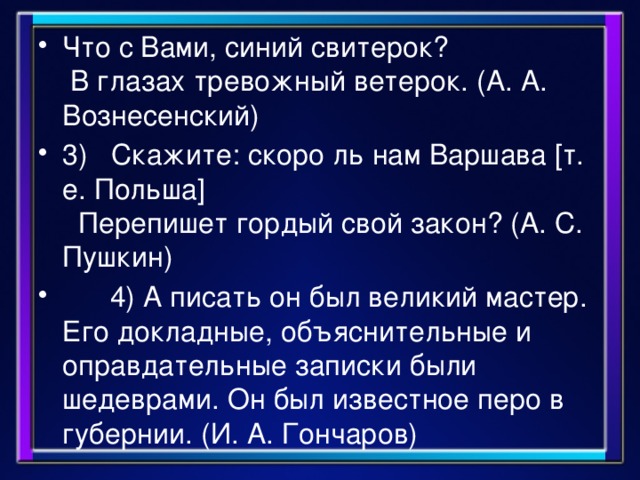 Что с Вами, синий свитерок?   В глазах тревожный ветерок. (А. А. Вознесенский) 3)   Скажите: скоро ль нам Варшава [т. е. Польша]    Перепишет гордый свой закон? (А. С. Пушкин)        4) А писать он был великий мастер. Его докладные, объяснительные и оправдательные записки были шедеврами. Он был известное перо в губернии. (И. А. Гончаров)