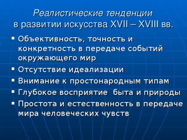 Реалистические тенденции   в развитии искусства XVII – XVIII вв. Объективность, точность и конкретность в передаче событий окружающего мир Отсутствие идеализации Внимание к простонародным типам Глубокое восприятие быта и природы Простота и естественность в передаче мира человеческих чувств  