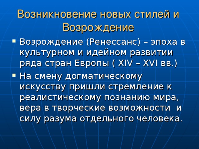 Возникновение новых стилей и Возрождение Возрождение (Ренессанс) – эпоха в культурном и идейном развитии ряда стран Европы ( XIV – XVI вв.) На смену догматическому искусству пришли стремление к реалистическому познанию мира, вера в творческие возможности и силу разума отдельного человека. 