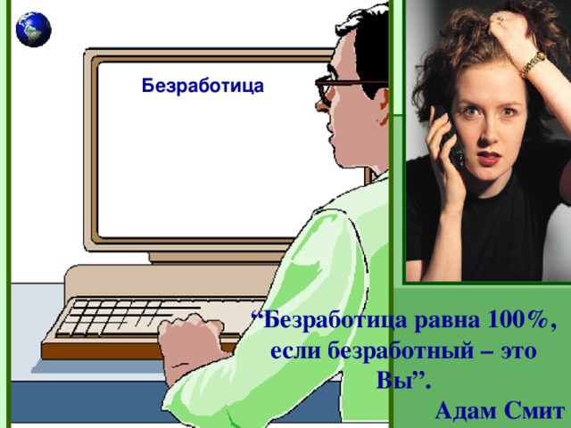 Безработица  “ Безработица равна 100%, если безработный – это Вы”. Адам Смит 