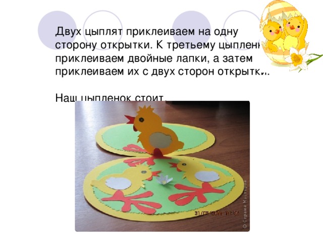 Двух цыплят приклеиваем на одну сторону открытки. К третьему цыпленку приклеиваем двойные лапки, а затем приклеиваем их с двух сторон открытки.  Наш цыпленок стоит. 