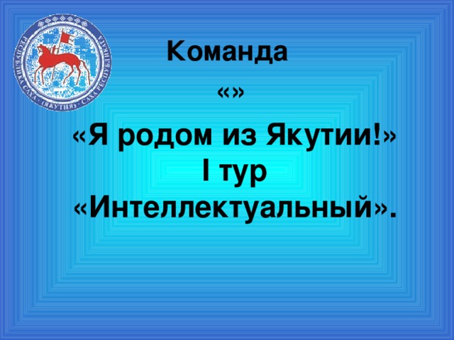 Команда «» «Я родом из Якутии!»  I тур  «Интеллектуальный».