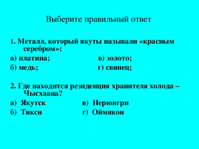 Выберите правильный ответ 1 .  Металл, который якуты называли «красным серебром»: а) платина; в) золото; б) медь; г) свинец;  2. Где находится резиденция хранителя холода – Чысхаана? а) Якутск в) Нерюнгри б) Тикси г) Оймякон