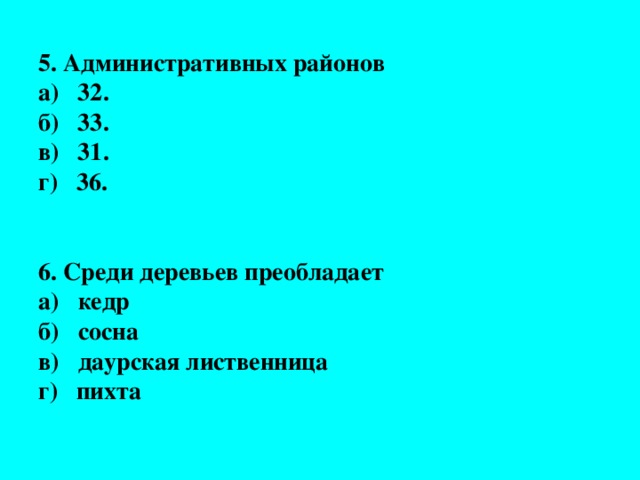 5. Административных районов  а) 32.  б) 33.  в) 31.  г) 36.    6. Среди деревьев преобладает  а) кедр  б) сосна  в) даурская лиственница  г) пихта