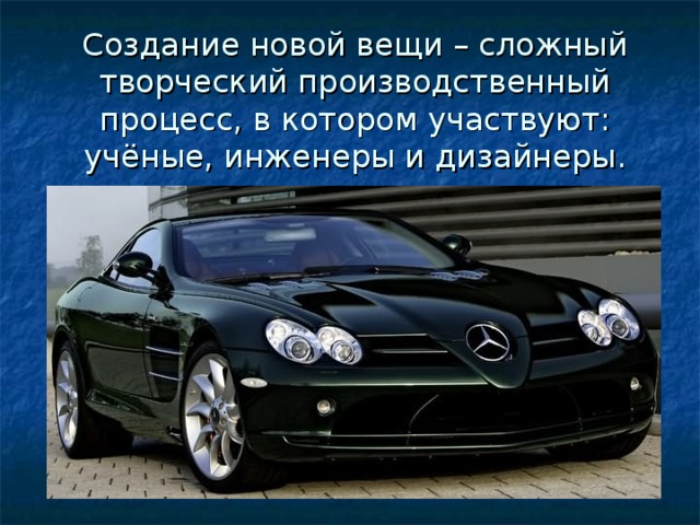 Создание новой вещи – сложный творческий производственный процесс, в котором участвуют: учёные, инженеры и дизайнеры. 