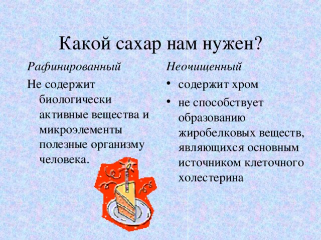 Какой сахар нам нужен? Рафинированный Не содержит биологически активные вещества и микроэлементы полезные организму человека. Неочищенный содержит хром не способствует образованию жиробелковых веществ, являющихся основным источником клеточного холестерина   
