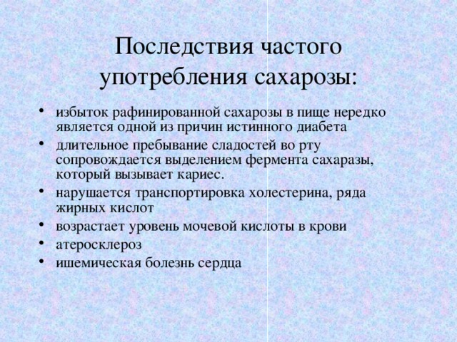 Последствия частого употребления сахарозы: избыток рафинированной сахарозы в пище нередко является одной из причин истинного диабета длительное пребывание сладостей во рту сопровождается выделением фермента сахаразы, который вызывает кариес. нарушается транспортировка холестерина, ряда жирных кислот возрастает уровень мочевой кислоты в крови атеросклероз ишемическая болезнь сердца   