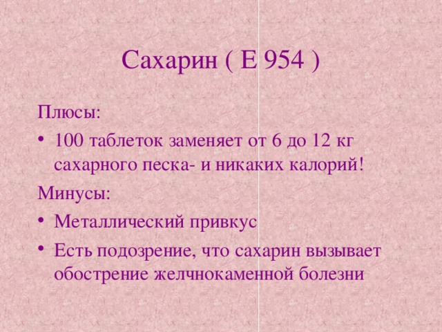 Сахарин ( Е 954 ) Плюсы: 100 таблеток заменяет от 6 до 12 кг сахарного песка- и никаких калорий! Минусы: Металлический привкус Есть подозрение, что сахарин вызывает обострение желчнокаменной болезни 