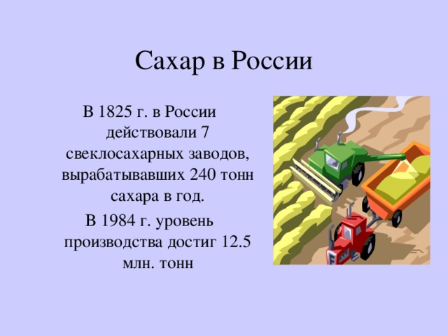 Сахар в России В 1825 г. в России действовали 7 свеклосахарных заводов, вырабатывавших 240 тонн сахара в год. В 1984 г. уровень производства достиг 12.5 млн. тонн 