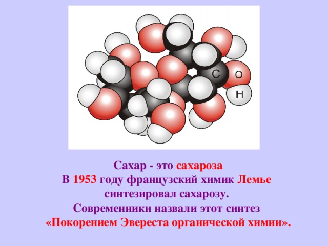  Сахар - это  сахароза  В  1953  году французский  химик  Лемье  синтезировал сахарозу.  Современники назвали этот  синтез   «Покорением Эвереста органической химии».    