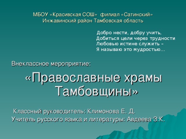МБОУ « Красивская СОШ »   филиал « Сатинский » Инжавинский район Тамбовская область  Добро нести, добру учить,        Добиться цели через трудности        Любовью истине служить –        Я называю это мудростью… Внеклассное мероприятие: « Православные х рамы Тамбовщины»  Классны й руководитель: Климонова Е. Д.  Учитель русского языка и литературы: Авдеева З.К.  