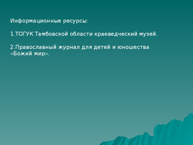 Информационные ресурсы: 1.ТОГУК Тамбовской области краеведческий музей. 2.Православный журнал для детей и юношества «Божий мир». 
