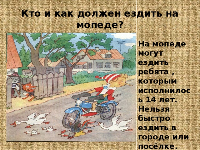 Кто и как должен ездить на мопеде? На мопеде могут ездить ребята , которым исполнилось 14 лет. Нельзя быстро ездить в городе или посёлке. 