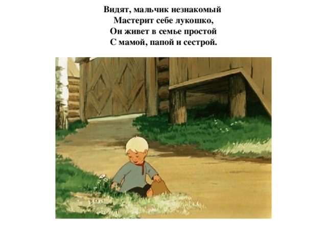 Видят, мальчик незнакомый  Мастерит себе лукошко,  Он живет в семье простой  С мамой, папой и сестрой.   