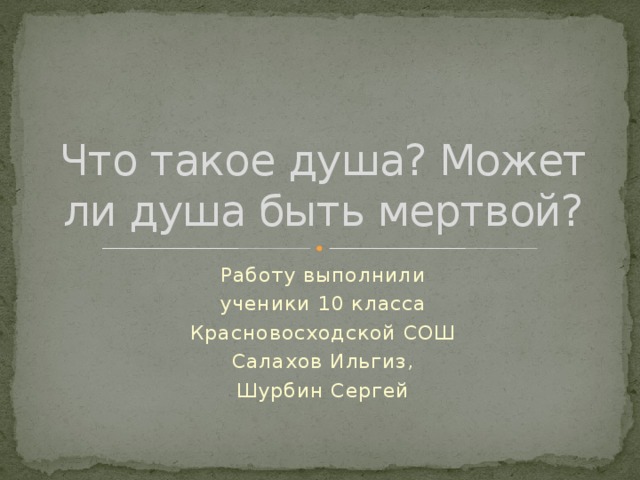 Что такое душа? Может ли душа быть мертвой? Работу выполнили ученики 10 класса Красновосходской СОШ Салахов Ильгиз, Шурбин Сергей