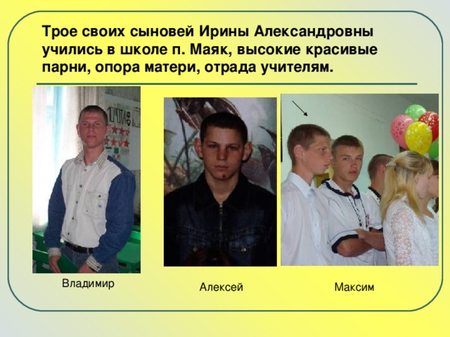 Трое своих сыновей Ирины Александровны учились в школе п. Маяк, высокие красивые парни, опора матери, отрада учителям. 