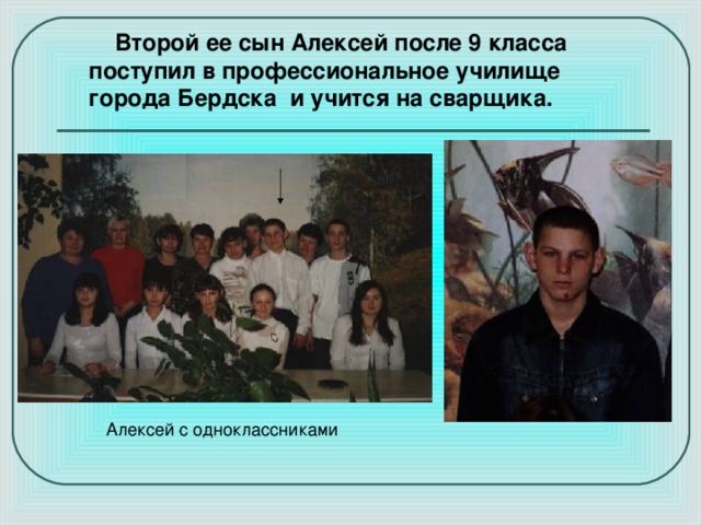  Второй ее сын Алексей после 9 класса поступил в профессиональное училище города Бердска и учится на сварщика. 