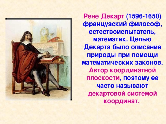 Рене  Декарт (1596-1650) французский философ, естествоиспытатель, математик. Целью Декарта было описание природы при помощи математических законов. Автор координатной плоскости , поэтому ее часто называют декартовой системой координат. 