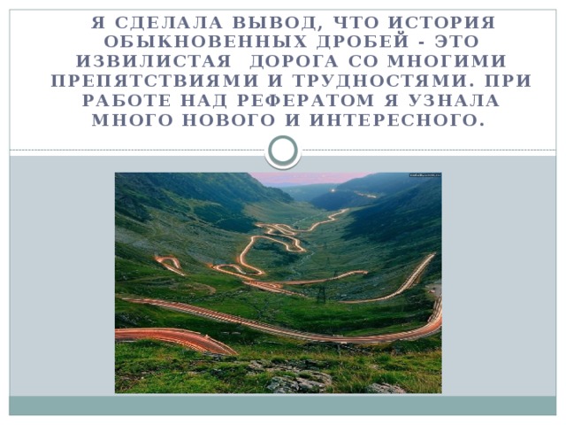  Я сделала вывод, что история обыкновенных дробей - это извилистая дорога со многими препятствиями и трудностями. При работе над рефератом я узнала много нового и интересного. 