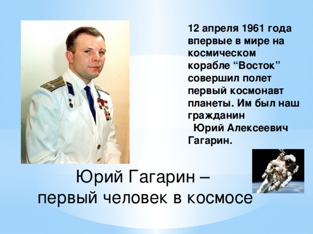   12 апреля 1961 года впервые в мире на космическом корабле “Восток” совершил полет первый космонавт планеты. Им был наш гражданин  Юрий Алексеевич Гагарин. Юрий Гагарин –  первый человек в космосе   