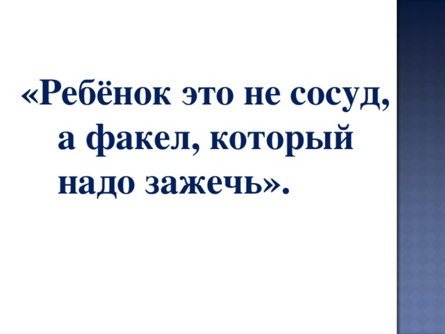 «Ребёнок это не сосуд,  а факел, который  надо зажечь». 