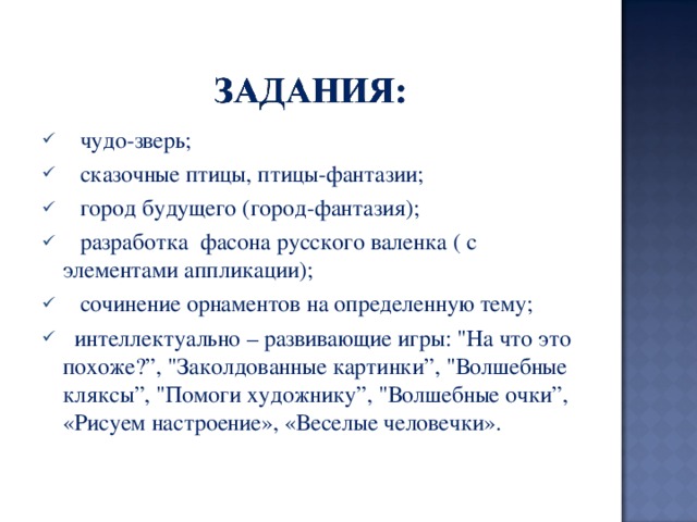   чудо-зверь;   сказочные птицы, птицы-фантазии;    город будущего (город-фантазия);   разработка фасона русского валенка ( с элементами аппликации);   сочинение орнаментов на определенную тему;   интеллектуально – развивающие игры: 