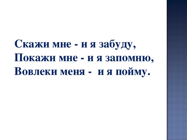    Скажи мне - и я забуду, Покажи мне - и я запомню, Вовлеки меня -  и я пойму. 