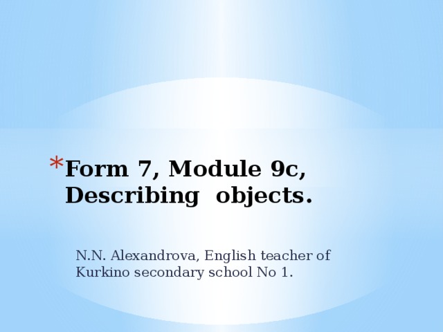 Form 7, Module 9c,  Describing objects.   N.N. Alexandrova, English teacher of Kurkino secondary school No 1. 