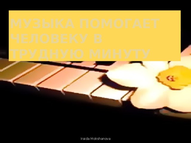 МУЗЫКА ПОМОГАЕТ ЧЕЛОВЕКУ В ТРУДНУЮ МИНУТУ Iraida Mokshanova