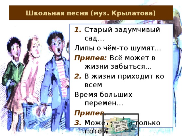 Школьная песня (муз. Крылатова) 1. Старый задумчивый сад… Липы о чём-то шумят… Припев:  Всё может в жизни забыться… 2. В жизни приходит ко всем Время больших перемен… Припев. 3. Может быть, только потом Мы наше детство поймём… Припев. Iraida Mokshanova