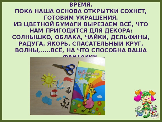 Отправляем её под пресс на некоторое время.  Пока наша основа открытки сохнет, готовим украшения.  Из цветной бумаги вырезаем всё, что нам пригодится для декора: Солнышко, облака, чайки, дельфины, радуга, якорь, спасательный круг, волны,.....всё, на что способна ваша фантазия.