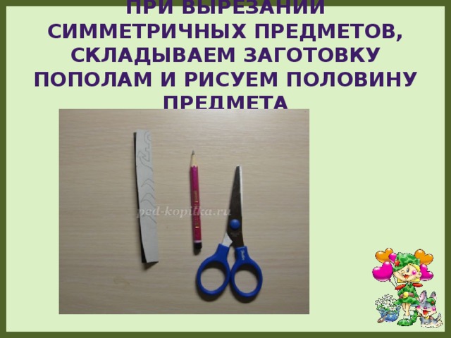 При вырезании симметричных предметов, складываем заготовку пополам и рисуем половину предмета