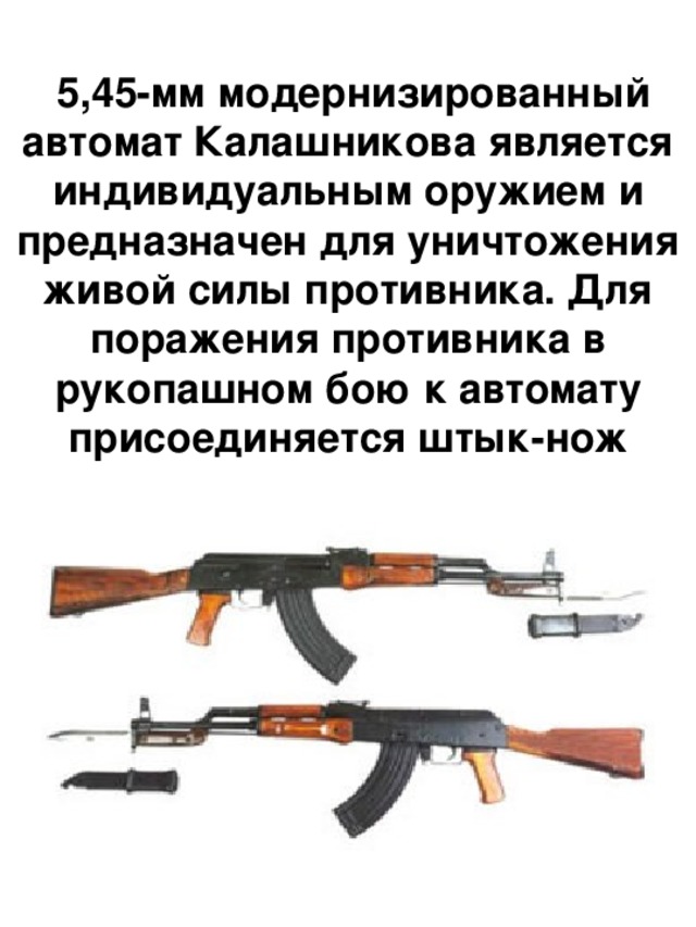  5,45-мм модернизированный автомат Калашникова является индивидуальным оружием и предназначен для уничтожения живой силы противника. Для поражения противника в рукопашном бою к автомату присоединяется штык-нож 