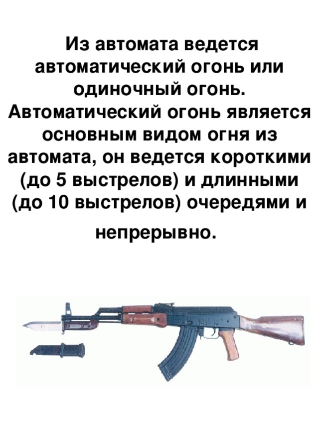  Из автомата ведется автоматический огонь или одиночный огонь. Автоматический огонь является основным видом огня из автомата, он ведется короткими (до 5 выстрелов) и длинными (до 10 выстрелов) очередями и непрерывно.  