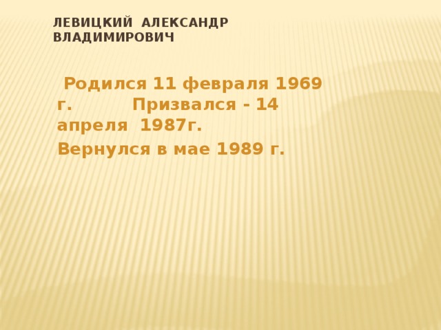 ЛЕВИЦКИЙ АЛЕКСАНДР ВЛАДИМИРОВИЧ  Родился 11 февраля 1969 г. Призвался - 14 апреля 1987г. Вернулся в мае 1989 г. 