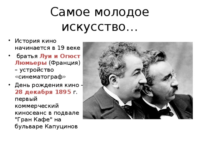 Самое молодое искусство… История кино начинается в 19 веке   братья Луи и Огюст Люмьеры (Франция) – устройство «синематограф» День рождения кино - 28 декабря 1895 г. первый коммерческий киносеанс в подвале 