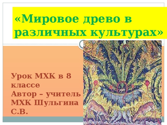 «Мировое древо в различных культурах» Урок МХК в 8 классе Автор – учитель МХК Шульгина С.В. 
