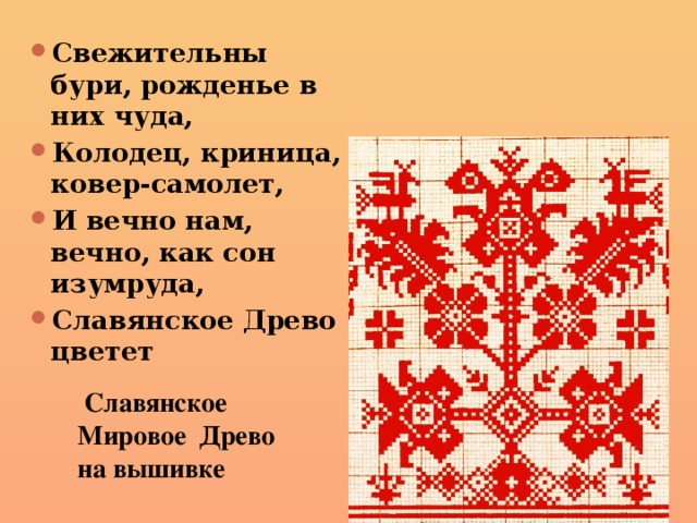Свежительны бури, рожденье в них чуда, Колодец, криница, ковер-самолет, И вечно нам, вечно, как сон изумруда, Славянское Древо цветет  Славянское Мировое Древо на вышивке 