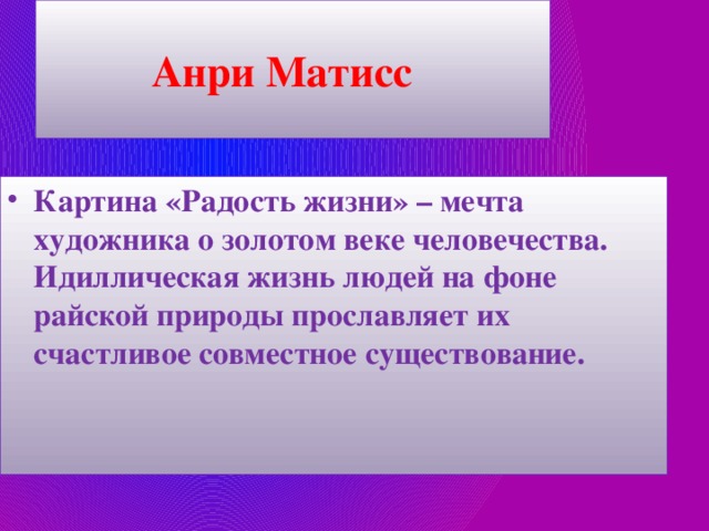 Анри Матисс Картина «Радость жизни» – мечта художника о золотом веке человечества. Идиллическая жизнь людей на фоне райской природы прославляет их счастливое совместное существование. 