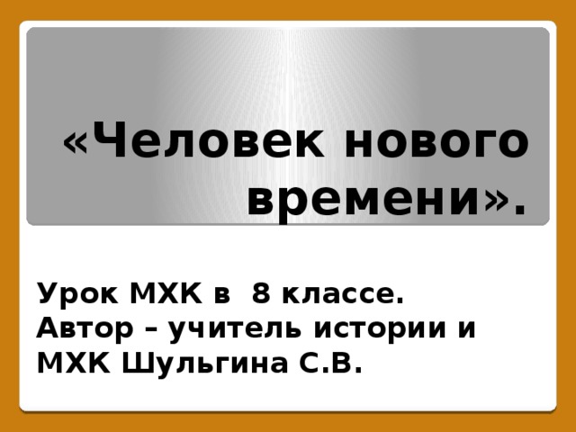 «Человек нового времени». Урок МХК в 8 классе. Автор – учитель истории и МХК Шульгина С.В. 