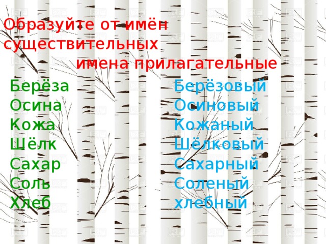 Образуйте от имён существительных  имена прилагательные Берёза Берёзовый Осина Осиновый Кожа Кожаный Шёлк Шёлковый Сахарный Сахар Соленый Соль Хлеб хлебный 