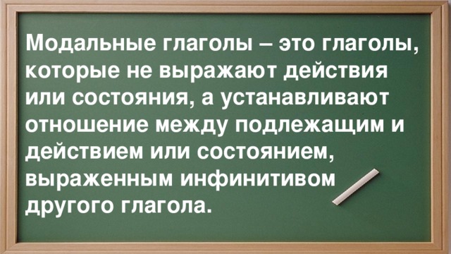 Модальные глаголы – это глаголы, которые не выражают действия или состояния, а устанавливают отношение между подлежащим и действием или состоянием, выраженным инфинитивом другого глагола. 