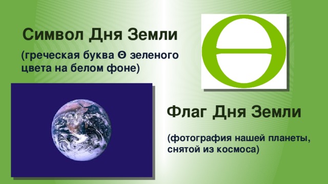 Символ Дня Земли   (греческая буква Θ зеленого цвета на белом фоне)  Флаг Дня Земли (фотография нашей планеты, снятой из космоса)   