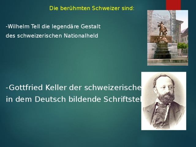 Die berühmten Schweizer sind : -Wilhelm Tell die legendäre Gestalt des  schweizerischen Nationalheld  -Gottfried Keller der schweizerische, in dem  Deutsch bildende Schriftsteller.  