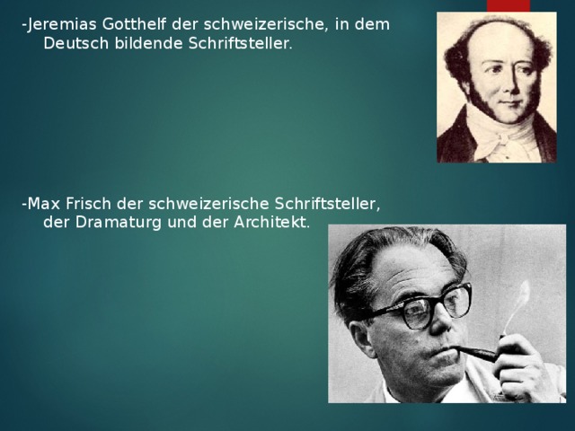 -Jeremias Gotthelf der  schweizerische,  in dem  Deutsch bildende Schriftsteller. -Max Frisch der schweizerische Schriftsteller, der Dramaturg und der Architekt.   