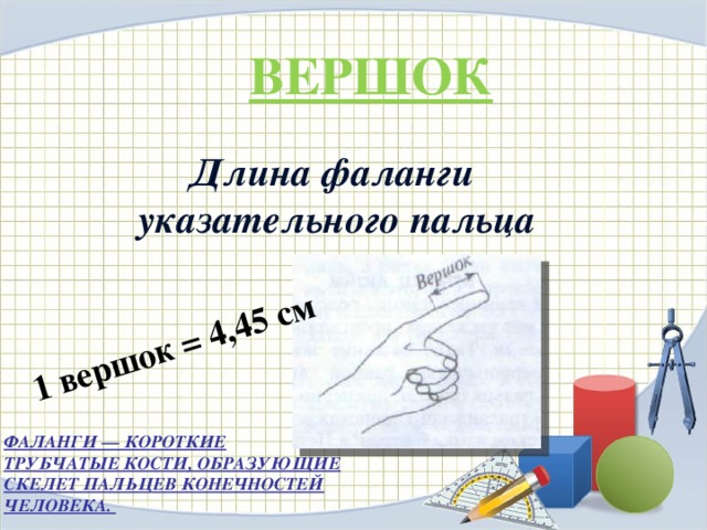 1 вершок = 4,45 см ВЕРШОК Длина фаланги указательного пальца ФАЛАНГИ — КОРОТКИЕ ТРУБЧАТЫЕ КОСТИ, ОБРАЗУЮЩИЕ СКЕЛЕТ ПАЛЬЦЕВ КОНЕЧНОСТЕЙ ЧЕЛОВЕКА. 