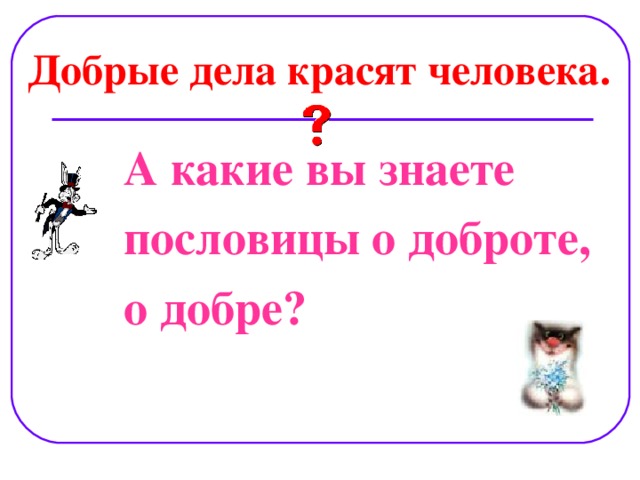 Добрые дела красят человека. А какие вы знаете пословицы о доброте, о добре?